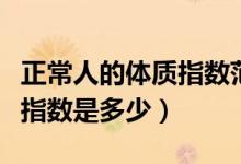 正常人的體質(zhì)指數(shù)范圍對(duì)照表（正常人的體質(zhì)指數(shù)是多少）