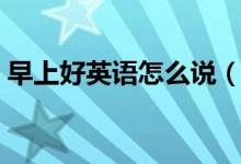 早上好英語怎么說（如何用英語表達早上好）