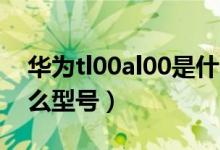 華為tl00al00是什么型號(hào)（華為tltal00是什么型號(hào)）