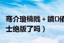 騫介瓊楠戝＋鐨偆緇濈増浜?jiǎn)鍚棧╨ol幽魂騎士絕版了嗎）