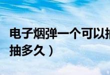 電子煙彈一個可以抽多久（電子煙一個煙彈能抽多久）