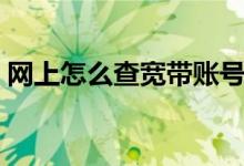 網(wǎng)上怎么查寬帶賬號（網(wǎng)上怎么查寬帶網(wǎng)費(fèi)）