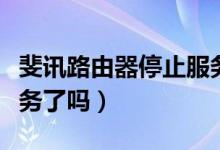斐訊路由器停止服務(wù)了嗎（斐訊路由器停止服務(wù)了嗎）