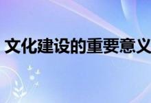 文化建設的重要意義（文化建設有哪些意義）