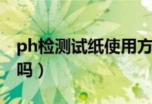 ph檢測試紙使用方法（ph檢測試紙是用尿液嗎）