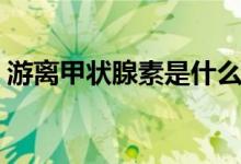 游離甲狀腺素是什么（游離甲狀腺素是什么）