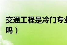 交通工程是冷門專業(yè)么（交通工程是冷門專業(yè)嗎）