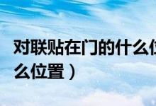 對聯(lián)貼在門的什么位置合適（對聯(lián)貼在門的什么位置）