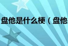 盤他是什么梗（盤他是什么梗 原來是這個梗）