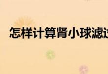 怎樣計(jì)算腎小球?yàn)V過(guò)率（怎樣計(jì)算預(yù)產(chǎn)期）