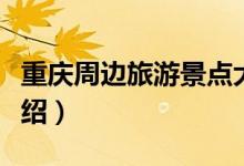 重慶周邊旅游景點(diǎn)大全（重慶周邊旅游景點(diǎn)介紹）