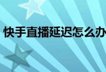 快手直播延遲怎么辦（快手直播延遲怎么辦）