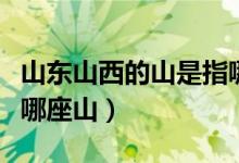 山東山西的山是指哪個(gè)市（山東山西的山是指哪座山）