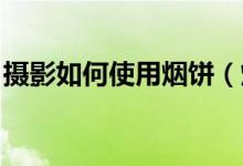 攝影如何使用煙餅（煙餅 攝影煙餅怎么使用）
