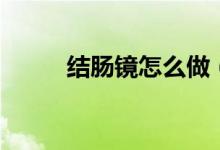 結(jié)腸鏡怎么做（結(jié)腸鏡怎么檢查）