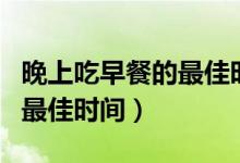 晚上吃早餐的最佳時間和方法（早上吃早餐的最佳時間）