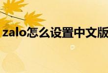 zalo怎么設(shè)置中文版的（zalo怎么設(shè)置英文）