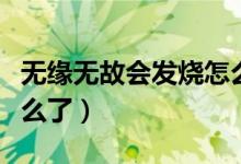 無緣無故會發(fā)燒怎么回事（無緣無故發(fā)燒是怎么了）