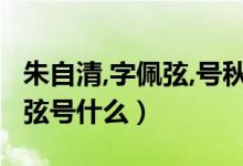 朱自清,字佩弦,號(hào)秋實(shí),現(xiàn)代著名（朱自清字佩弦號(hào)什么）