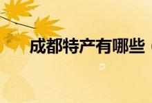 成都特產(chǎn)有哪些（到成都必買(mǎi)的特產(chǎn)）