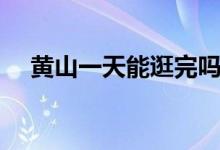 黃山一天能逛完嗎（黃山一天能爬完嗎）
