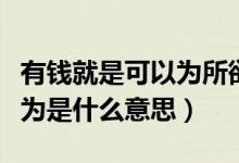 有錢就是可以為所欲為（有錢真的可以為所欲為是什么意思）