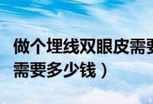 做個埋線雙眼皮需要多少錢（做個埋線雙眼皮需要多少錢）