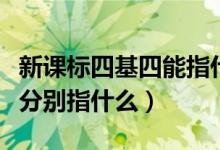 新課標(biāo)四基四能指什么（四基四能三會(huì)六素養(yǎng)分別指什么）