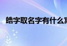 皓字取名字有什么寓意（皓字取名的寓意）
