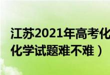 江蘇2021年高考化學(xué)試卷（2022年江蘇高考化學(xué)試題難不難）