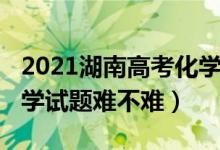 2021湖南高考化學(xué)難不難（2022湖南高考化學(xué)試題難不難）