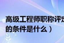 高級工程師職稱評定條件（評高級工程師職稱的條件是什么）