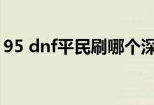 95 dnf平民刷哪個深淵（dnf95刷哪個深淵）