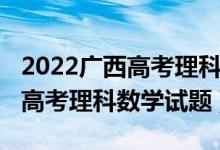 2022廣西高考理科數(shù)學(xué)甲卷難嗎（2022廣西高考理科數(shù)學(xué)試題）