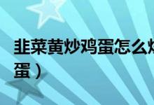 韭菜黃炒雞蛋怎么炒竅門（如何做韭菜黃炒雞蛋）