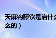 天麻鉤藤飲是治什么病的（天麻鉤藤飲是治什么的）