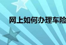 網(wǎng)上如何辦理車險（網(wǎng)上買車險怎么樣）