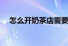 怎么開奶茶店需要具備什么（怎么開奶）