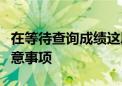 在等待查詢成績這段時間考生和家長有哪些注意事項