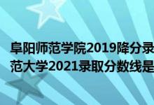 阜陽師范學院2019降分錄取分數(shù)線（高考多少分能上阜陽師范大學2021錄取分數(shù)線是多少）