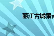 麗江古城景點(diǎn)（具體有哪些）