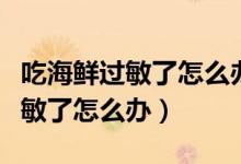 吃海鮮過敏了怎么辦臉上都是疙瘩（吃海鮮過敏了怎么辦）