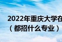 2022年重慶大學在安徽招生計劃及招生人數(shù)（都招什么專業(yè)）