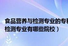 食品營養(yǎng)與檢測專業(yè)的?？茖W校（2022全國開設食品營養(yǎng)與檢測專業(yè)有哪些院校）