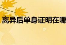 離異后單身證明在哪開（必須準備這些材料）