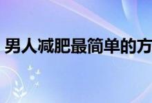 男人減肥最簡單的方法（男人減肥最佳方法）