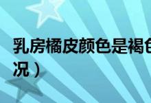 乳房橘皮顏色是褐色嗎（乳暈顏色深是什么情況）