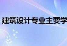 建筑設(shè)計專業(yè)主要學(xué)什么（就業(yè)前景怎么樣）