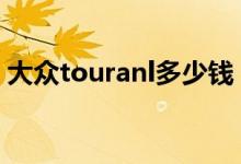 大眾touranl多少錢(qián)（大眾touran是什么車(chē)）