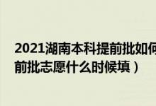 2021湖南本科提前批如何填報(bào)志愿（2022湖南高考本科提前批志愿什么時(shí)候填）
